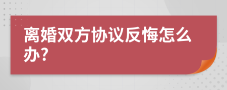 離婚雙方協(xié)議反悔怎么辦?