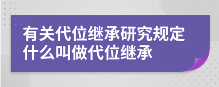 有關(guān)代位繼承研究規(guī)定什么叫做代位繼承