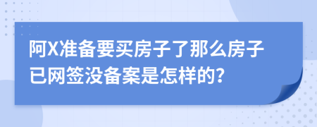 阿X準(zhǔn)備要買房子了那么房子已網(wǎng)簽沒備案是怎樣的？