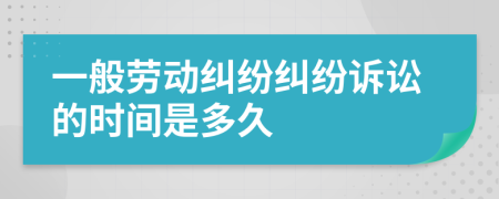 一般勞動糾紛糾紛訴訟的時間是多久