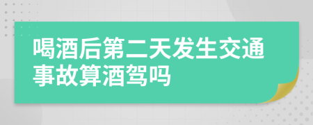 喝酒后第二天發(fā)生交通事故算酒駕嗎