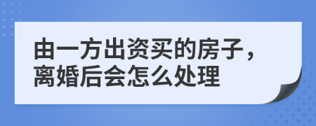 由一方出資買的房子，離婚后會(huì)怎么處理