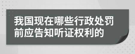 我國現(xiàn)在哪些行政處罰前應(yīng)告知聽證權(quán)利的