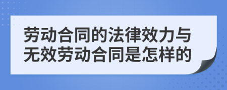 勞動合同的法律效力與無效勞動合同是怎樣的