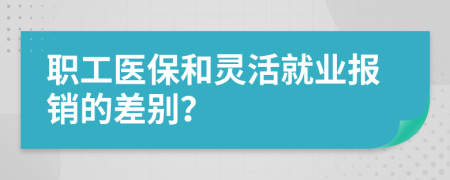 職工醫(yī)保和靈活就業(yè)報(bào)銷的差別？