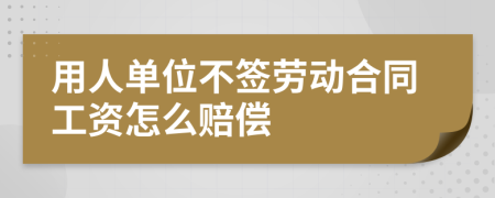 用人單位不簽勞動合同工資怎么賠償