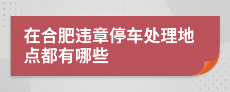 在合肥違章停車處理地點(diǎn)都有哪些