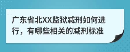 廣東省北XX監(jiān)獄減刑如何進(jìn)行，有哪些相關(guān)的減刑標(biāo)準(zhǔn)