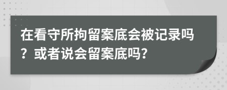 在看守所拘留案底會被記錄嗎？或者說會留案底嗎？