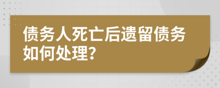 債務(wù)人死亡后遺留債務(wù)如何處理？