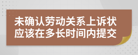 未確認(rèn)勞動關(guān)系上訴狀應(yīng)該在多長時間內(nèi)提交
