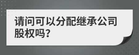 請問可以分配繼承公司股權嗎？