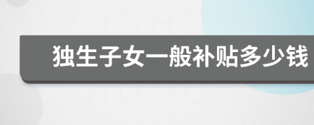 獨生子女一般補貼多少錢