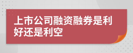 上市公司融資融券是利好還是利空