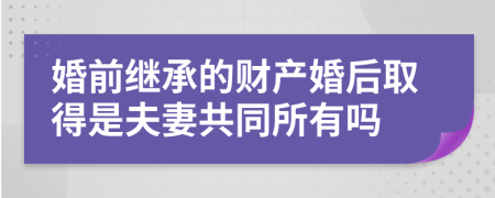 婚前繼承的財(cái)產(chǎn)婚后取得是夫妻共同所有嗎