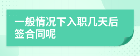 一般情況下入職幾天后簽合同呢