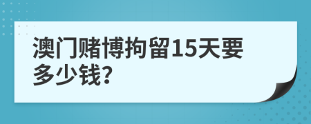 澳門賭博拘留15天要多少錢？