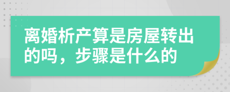 離婚析產(chǎn)算是房屋轉(zhuǎn)出的嗎，步驟是什么的