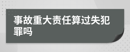 事故重大責(zé)任算過失犯罪嗎