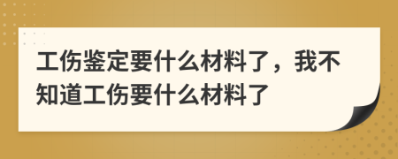 工傷鑒定要什么材料了，我不知道工傷要什么材料了