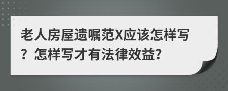 老人房屋遺囑范X應(yīng)該怎樣寫？怎樣寫才有法律效益？