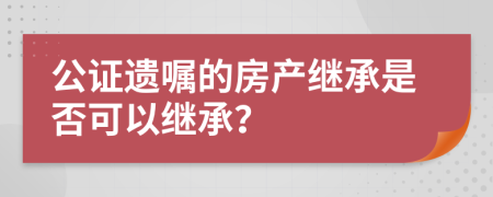 公證遺囑的房產(chǎn)繼承是否可以繼承？