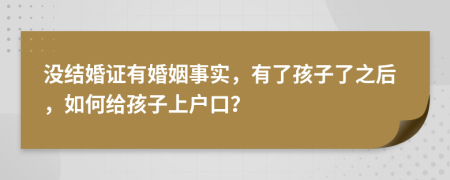 沒結(jié)婚證有婚姻事實，有了孩子了之后，如何給孩子上戶口？