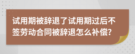 試用期被辭退了試用期過(guò)后不簽勞動(dòng)合同被辭退怎么補(bǔ)償？