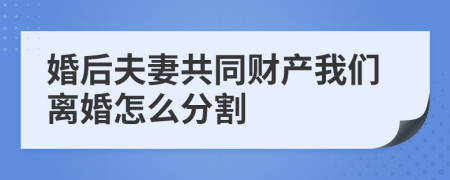 婚后夫妻共同財產(chǎn)我們離婚怎么分割