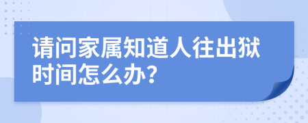 請問家屬知道人往出獄時間怎么辦？