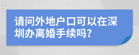請(qǐng)問(wèn)外地戶口可以在深圳辦離婚手續(xù)嗎？