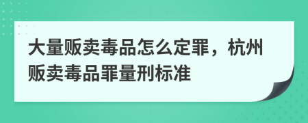 大量販賣毒品怎么定罪，杭州販賣毒品罪量刑標(biāo)準(zhǔn)