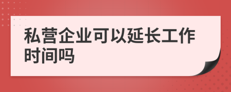 私營企業(yè)可以延長工作時間嗎