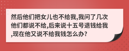 然后他們把女兒也不給我,我問了幾次他們都說不給,后來說十五號(hào)退錢給我,現(xiàn)在他又說不給我錢怎么辦?
