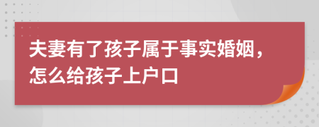夫妻有了孩子屬于事實(shí)婚姻，怎么給孩子上戶口