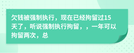 欠錢被強(qiáng)制執(zhí)行，現(xiàn)在已經(jīng)拘留過15天了，聽說強(qiáng)制執(zhí)行拘留，，一年可以拘留兩次，總