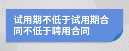 試用期不低于試用期合同不低于聘用合同