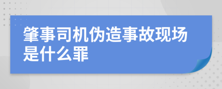 肇事司機(jī)偽造事故現(xiàn)場是什么罪
