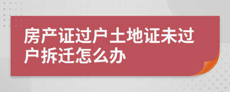 房產(chǎn)證過戶土地證未過戶拆遷怎么辦
