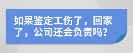 如果鑒定工傷了，回家了，公司還會(huì)負(fù)責(zé)嗎？