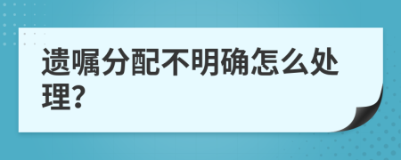 遺囑分配不明確怎么處理？