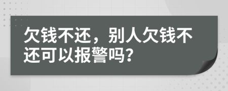 欠錢(qián)不還，別人欠錢(qián)不還可以報(bào)警嗎？