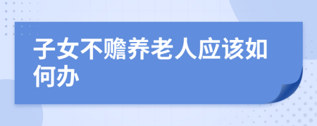 子女不贍養(yǎng)老人應(yīng)該如何辦