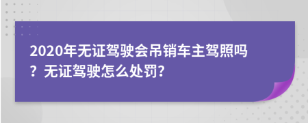 2020年無證駕駛會吊銷車主駕照嗎？無證駕駛怎么處罰？
