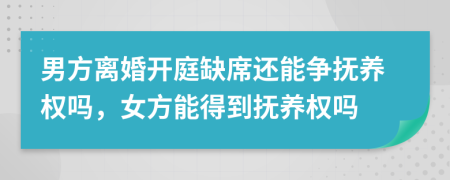 男方離婚開庭缺席還能爭(zhēng)撫養(yǎng)權(quán)嗎,女方能得到撫養(yǎng)權(quán)嗎