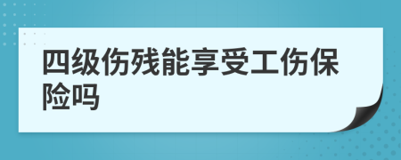 四級傷殘能享受工傷保險(xiǎn)嗎