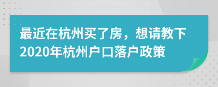 最近在杭州買了房，想請教下2020年杭州戶口落戶政策