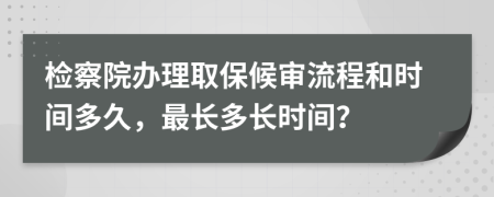 檢察院辦理取保候?qū)徚鞒毯蜁r(shí)間多久，最長(zhǎng)多長(zhǎng)時(shí)間？