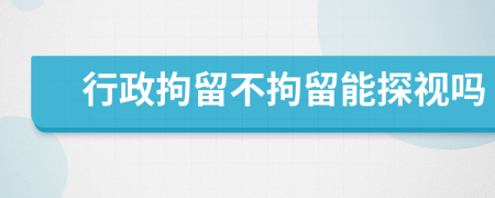 行政拘留不拘留能探視嗎