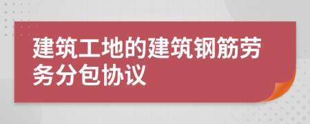 建筑工地的建筑鋼筋勞務(wù)分包協(xié)議